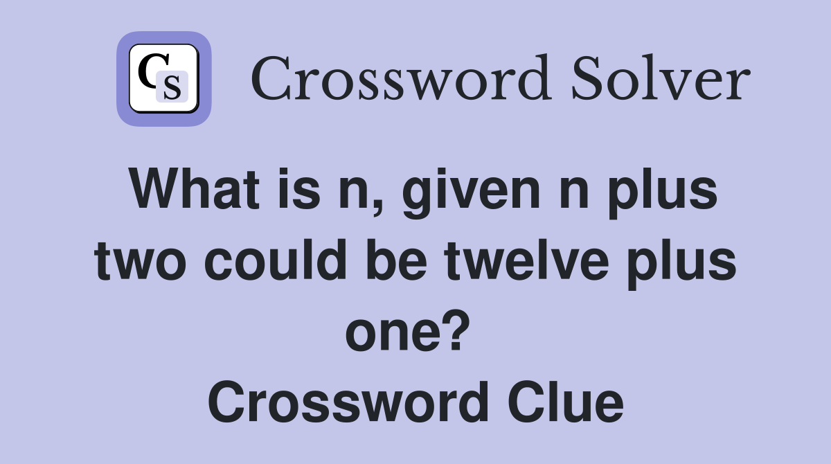 What is n, given n plus two could be twelve plus one?  Crossword Clue