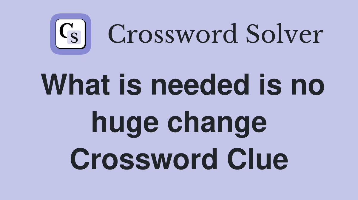 What is needed is no huge change Crossword Clue