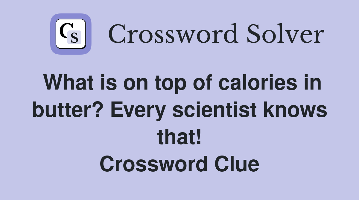 What is on top of calories in butter? Every scientist knows that! Crossword Clue