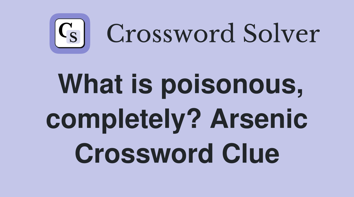 What is poisonous, completely? Arsenic Crossword Clue