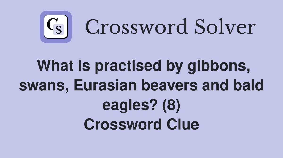 What is practised by gibbons, swans, Eurasian beavers and bald eagles? (8) Crossword Clue