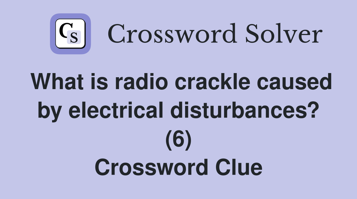 What is radio crackle caused by electrical disturbances? (6) Crossword Clue