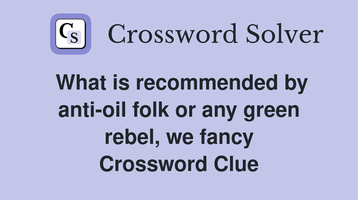 What is recommended by anti-oil folk or any green rebel, we fancy Crossword Clue