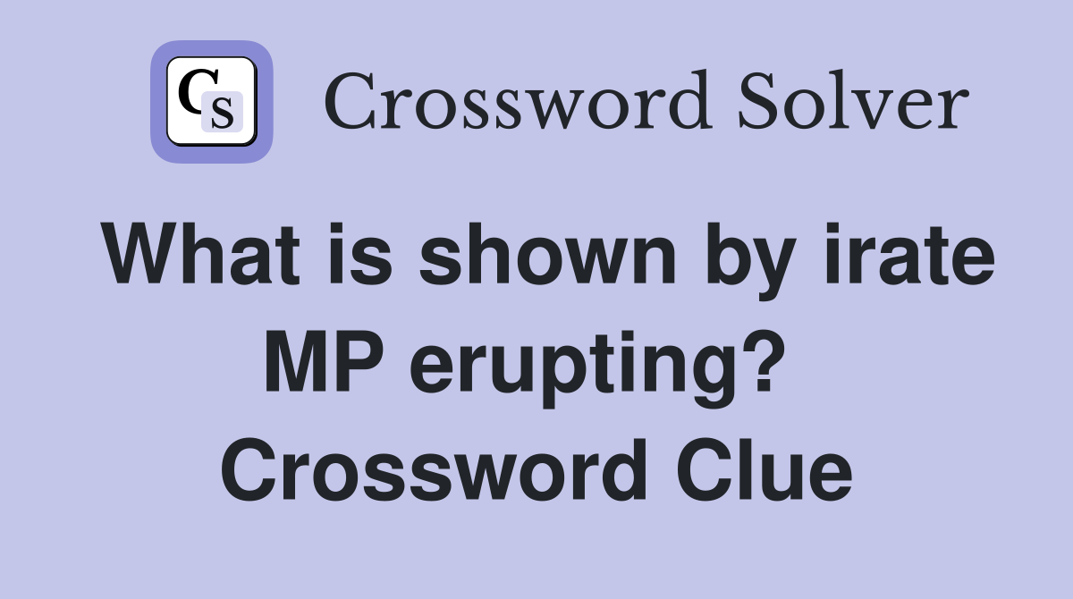 What is shown by irate MP erupting?  Crossword Clue