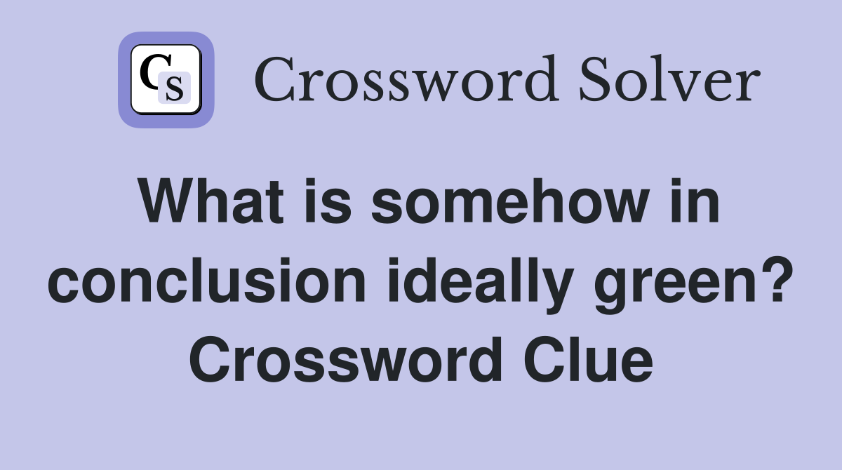 What is somehow in conclusion ideally green? Crossword Clue