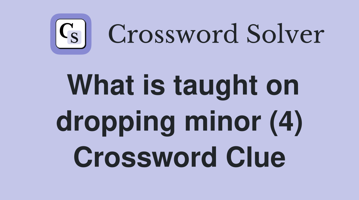 What is taught on dropping minor (4) Crossword Clue