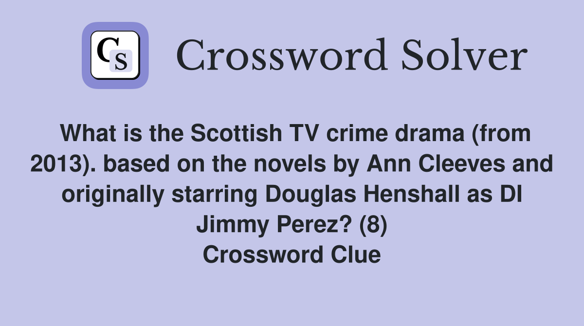 What is the Scottish TV crime drama (from 2013). based on the novels by Ann Cleeves and originally starring Douglas Henshall as DI Jimmy Perez? (8) Crossword Clue