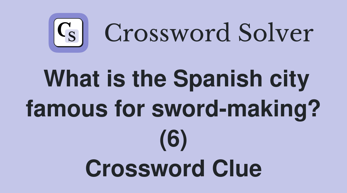 What is the Spanish city famous for sword-making? (6) Crossword Clue