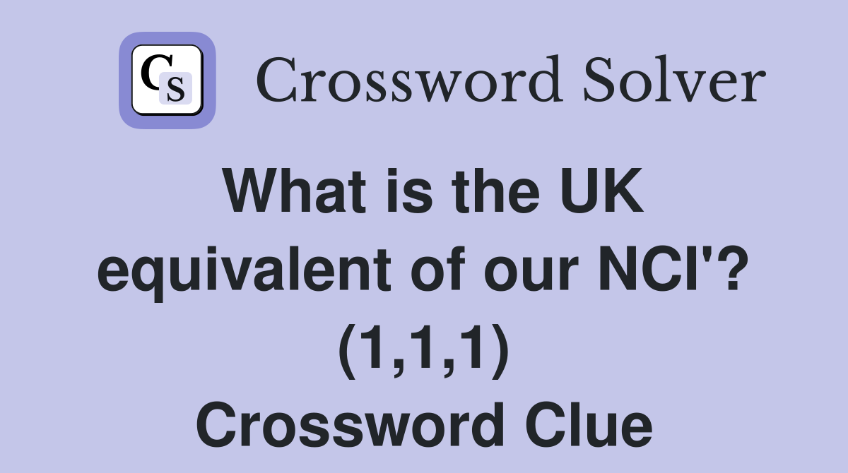 What is the UK equivalent of our NCI'? (1,1,1) Crossword Clue
