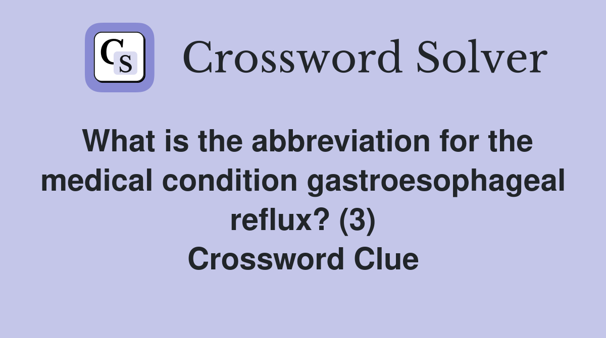 What is the abbreviation for the medical condition gastroesophageal reflux? (3) Crossword Clue