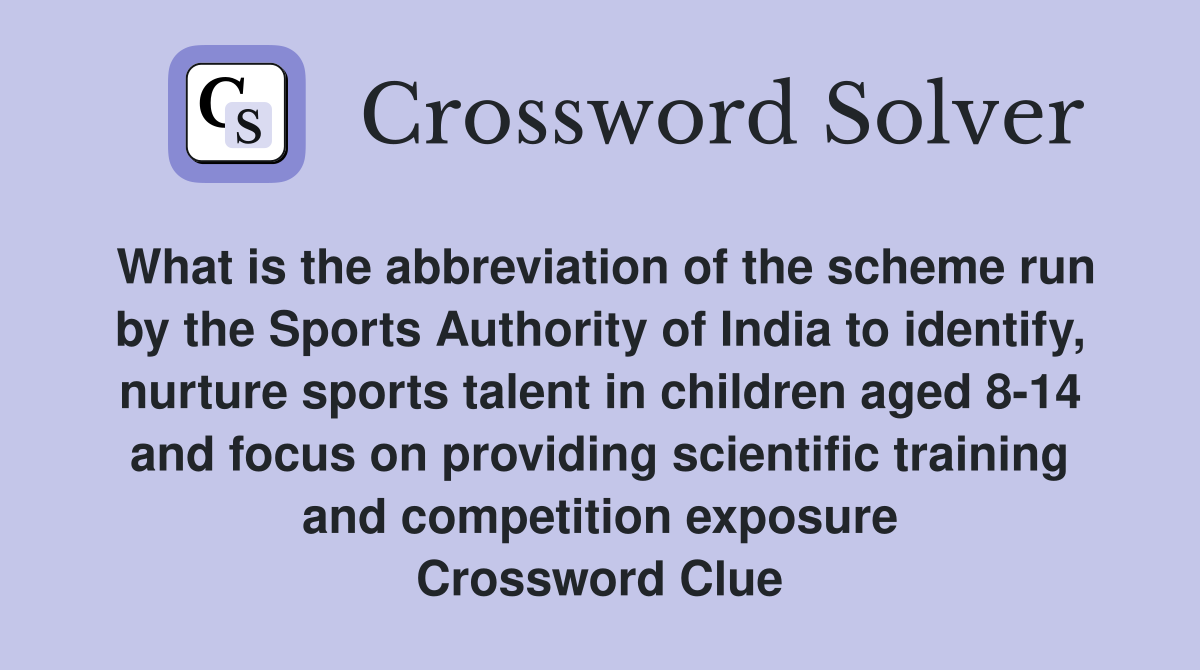What is the abbreviation of the scheme run by the Sports Authority of India to identify, nurture sports talent in children aged 8-14 and focus on providing scientific training and competition exposure Crossword Clue