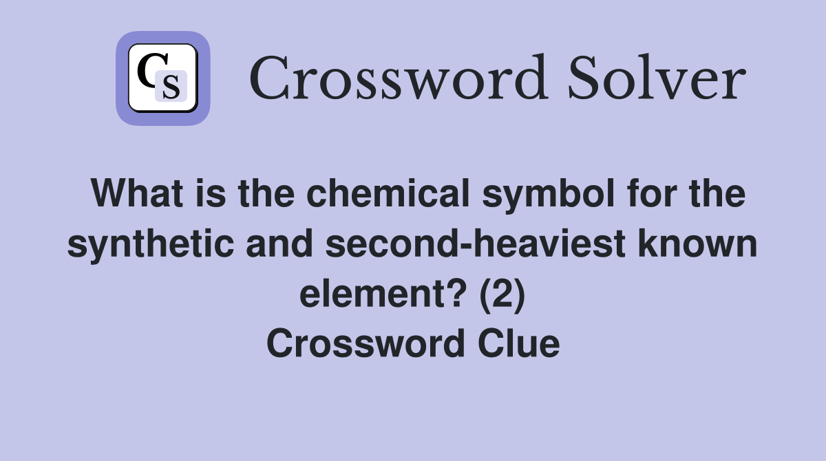 What is the chemical symbol for the synthetic and second-heaviest known element? (2) Crossword Clue