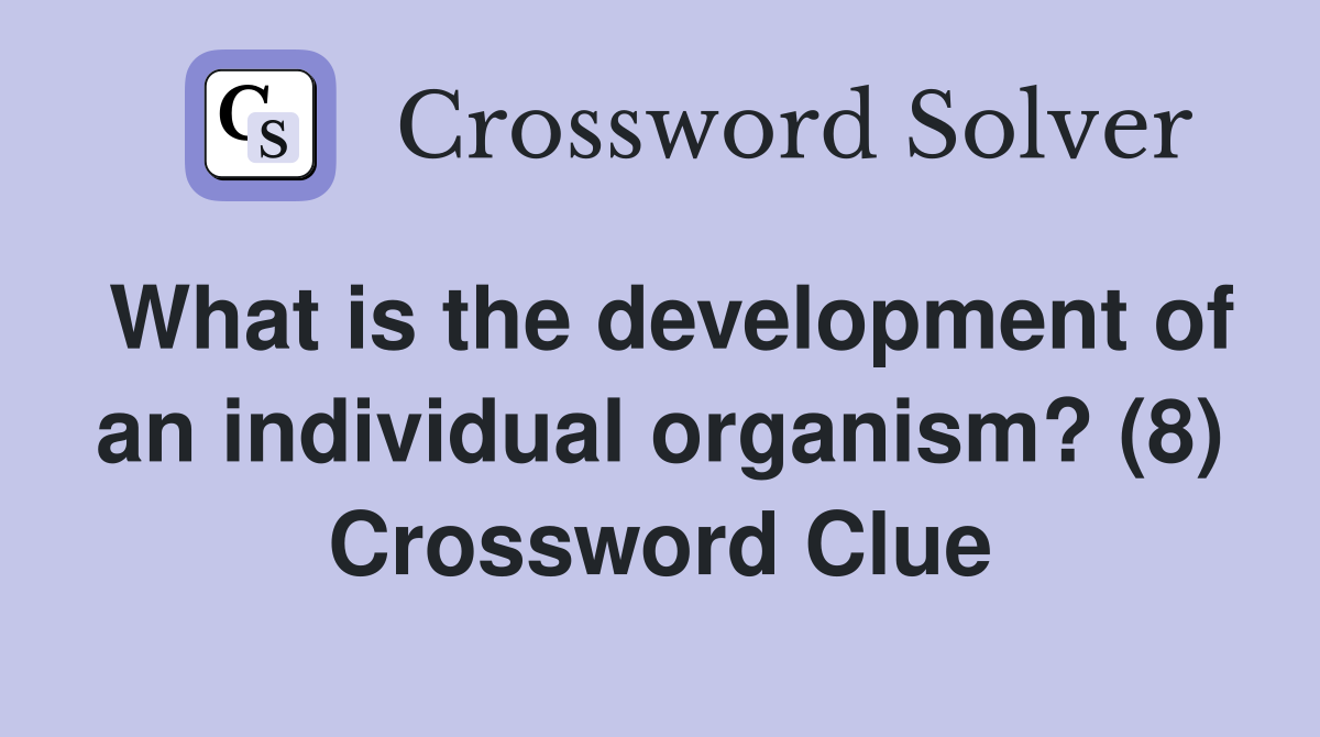 What is the development of an individual organism? (8) Crossword Clue