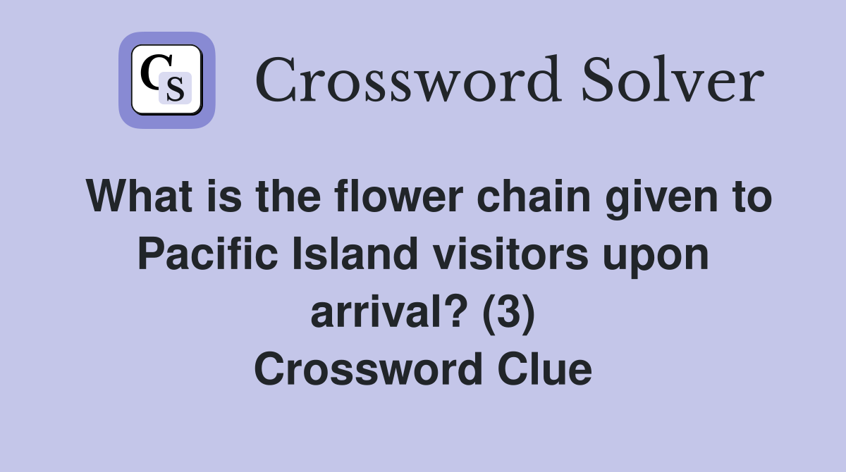 What is the flower chain given to Pacific Island visitors upon arrival? (3) Crossword Clue
