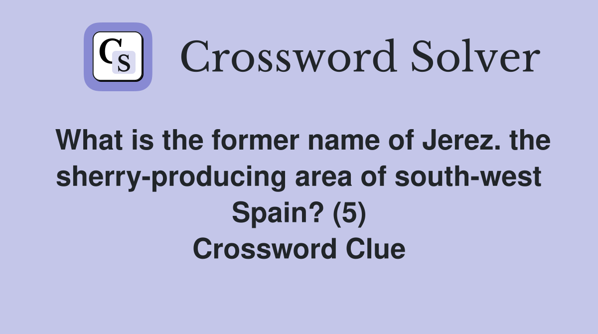 What is the former name of Jerez. the sherry-producing area of south-west Spain? (5) Crossword Clue