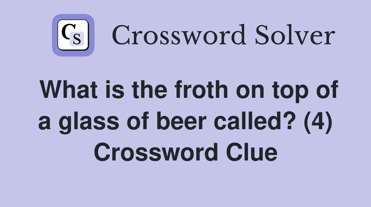 What is the froth on top of a glass of beer called? (4) Crossword Clue