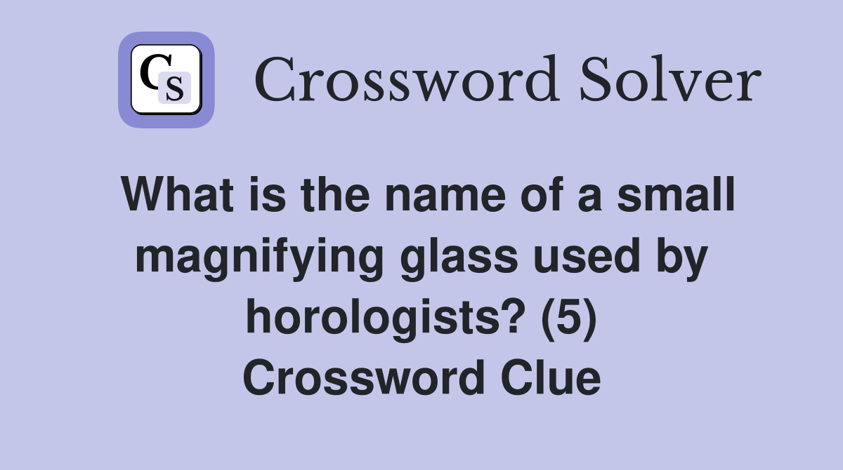 What is the name of a small magnifying glass used by horologists? (5) Crossword Clue