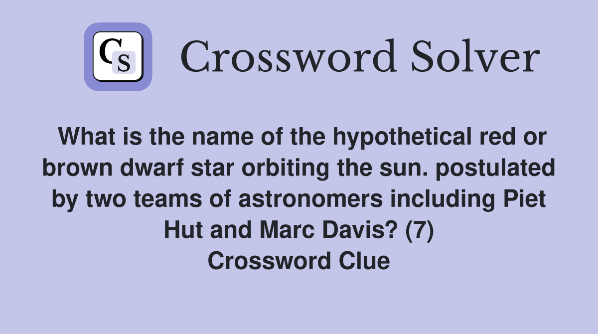 What is the name of the hypothetical red or brown dwarf star orbiting the sun. postulated by two teams of astronomers including Piet Hut and Marc Davis? (7) Crossword Clue