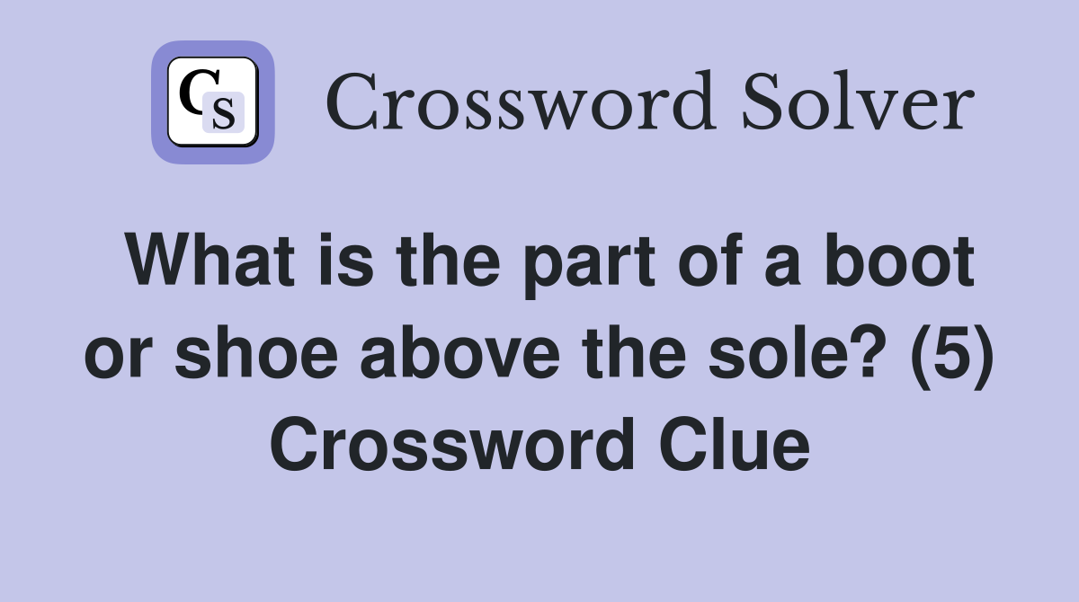 What is the part of a boot or shoe above the sole? (5) Crossword Clue