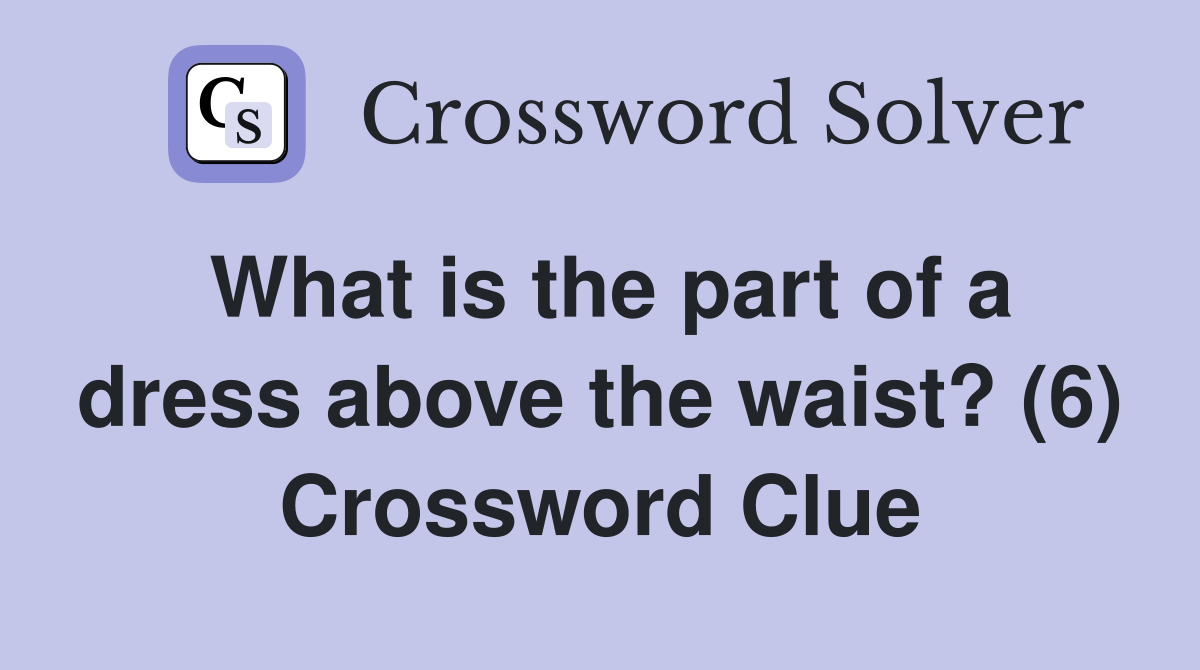 What is the part of a dress above the waist? (6) Crossword Clue