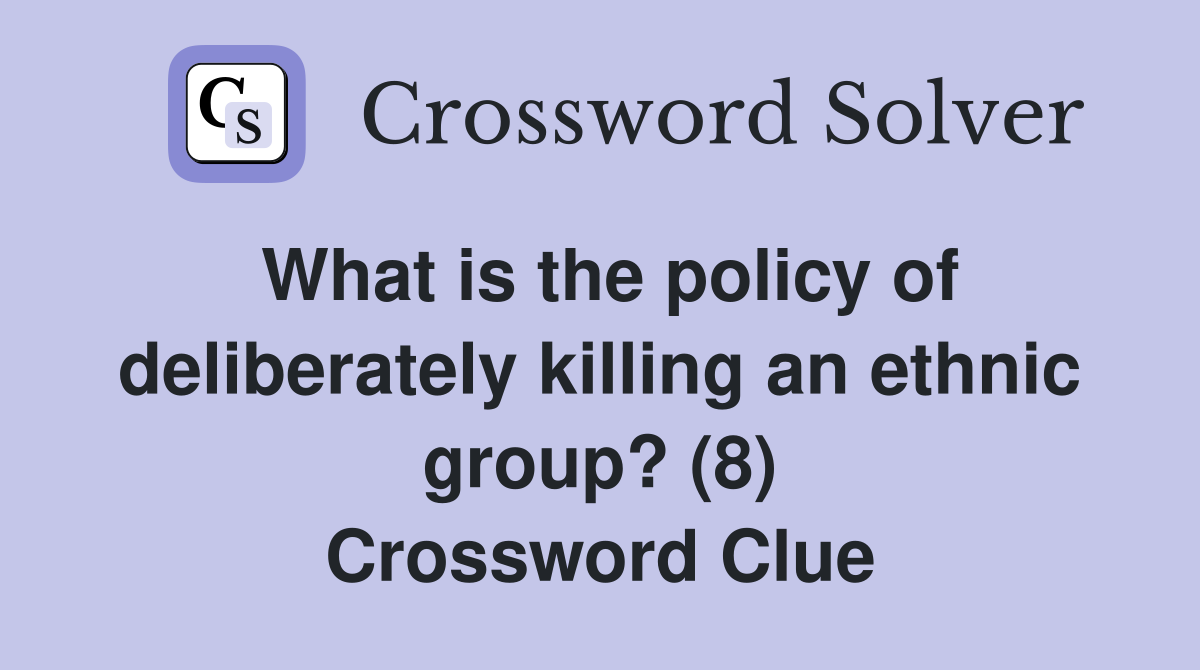 What is the policy of deliberately killing an ethnic group? (8) Crossword Clue