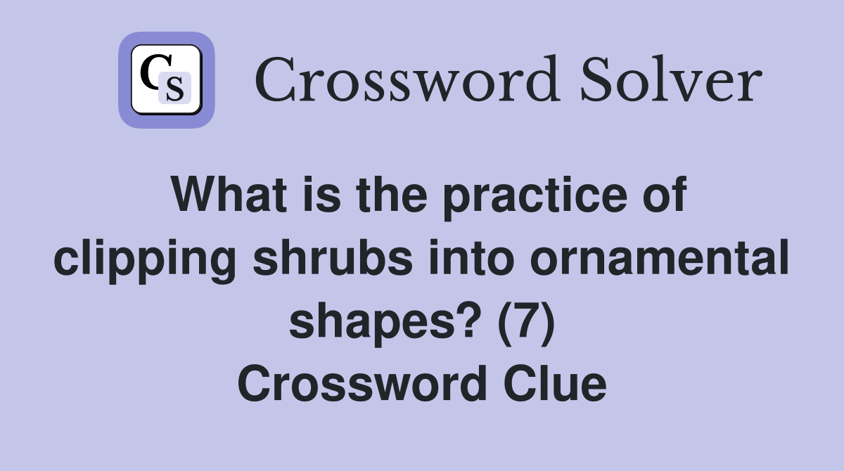 What is the practice of clipping shrubs into ornamental shapes? (7) Crossword Clue