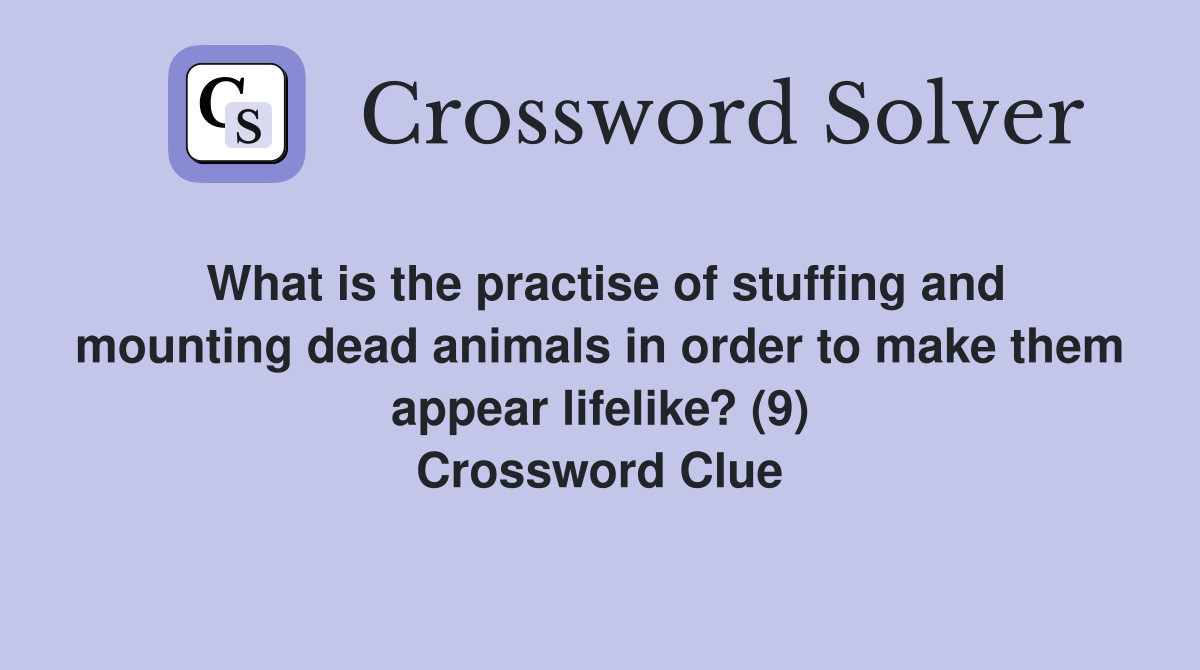 What is the practise of stuffing and mounting dead animals in order to make them appear lifelike? (9) Crossword Clue