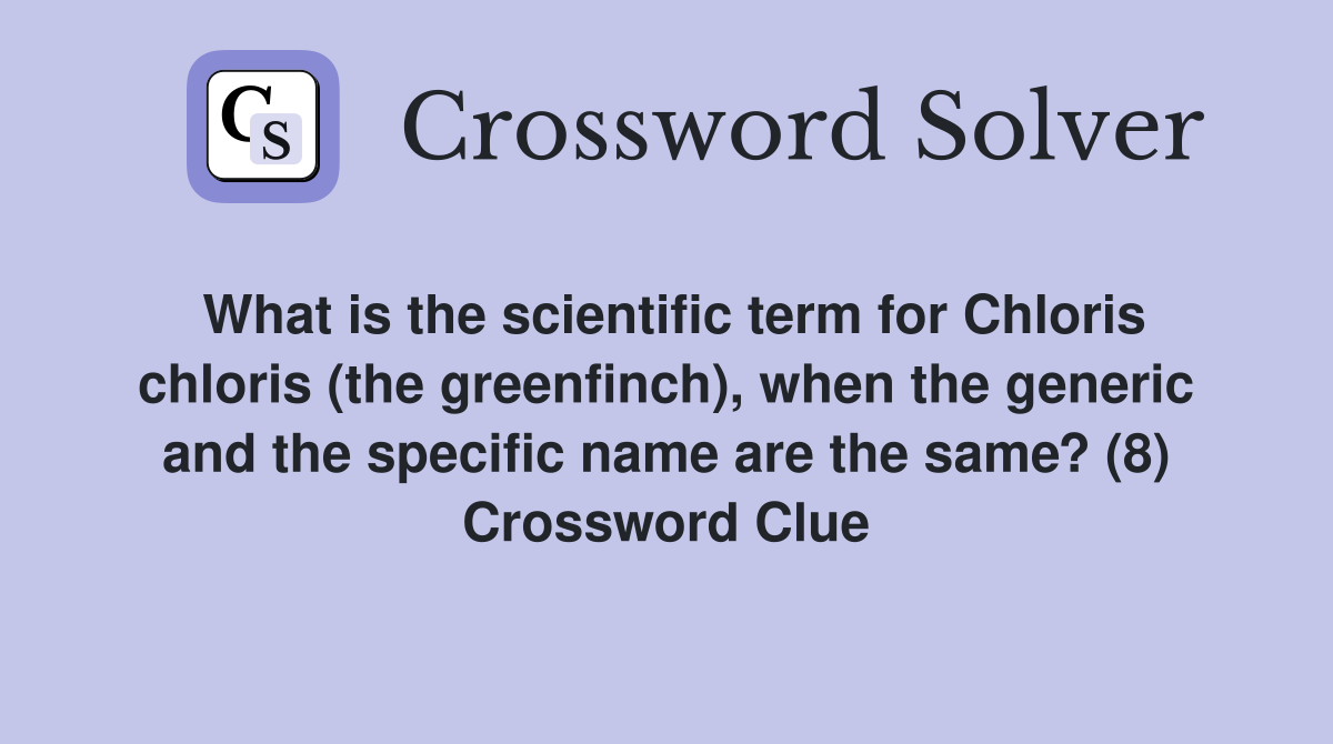 What is the scientific term for Chloris chloris (the greenfinch), when the generic and the specific name are the same? (8) Crossword Clue