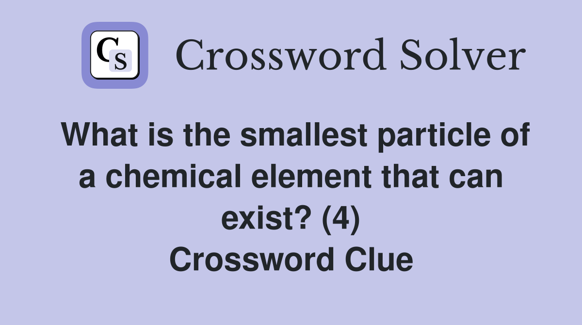 What is the smallest particle of a chemical element that can exist? (4) Crossword Clue