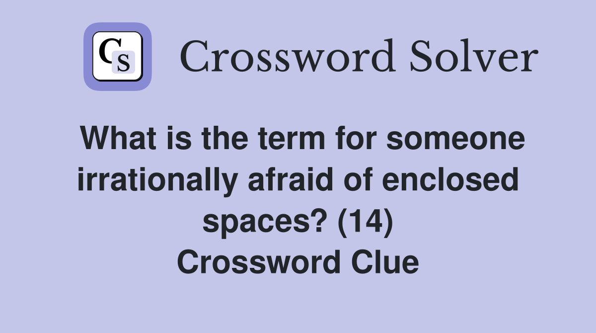 What is the term for someone irrationally afraid of enclosed spaces? (14) Crossword Clue