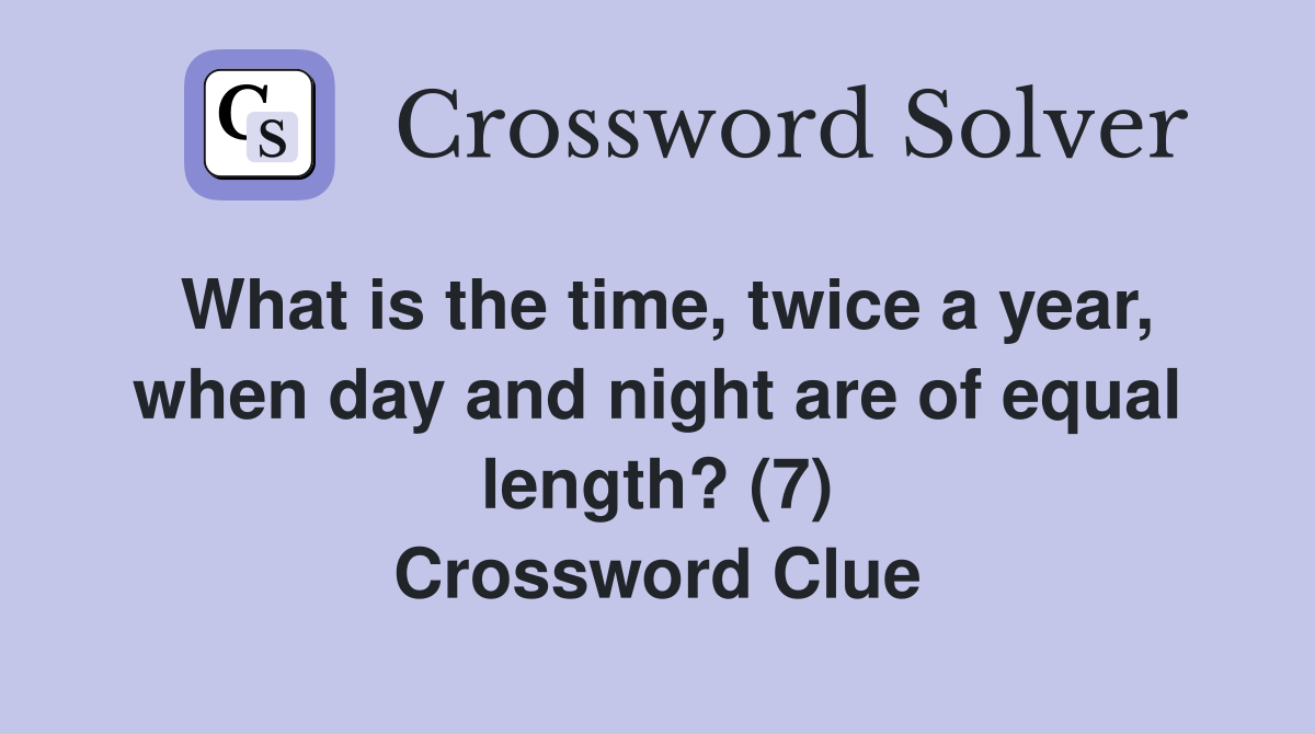 What is the time, twice a year, when day and night are of equal length? (7) Crossword Clue