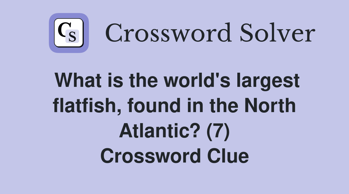 What is the world's largest flatfish, found in the North Atlantic? (7) Crossword Clue