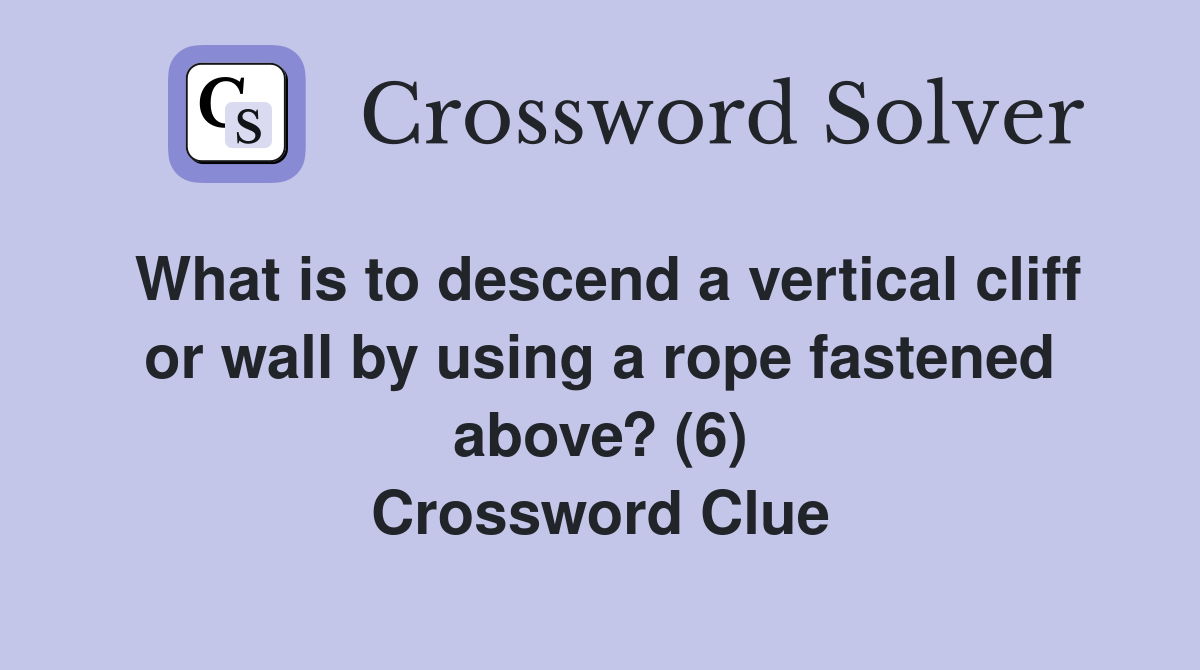What is to descend a vertical cliff or wall by using a rope fastened above? (6) Crossword Clue