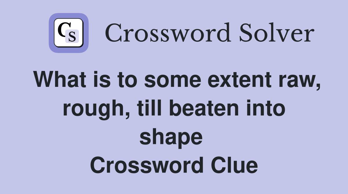 What is to some extent raw, rough, till beaten into shape  Crossword Clue