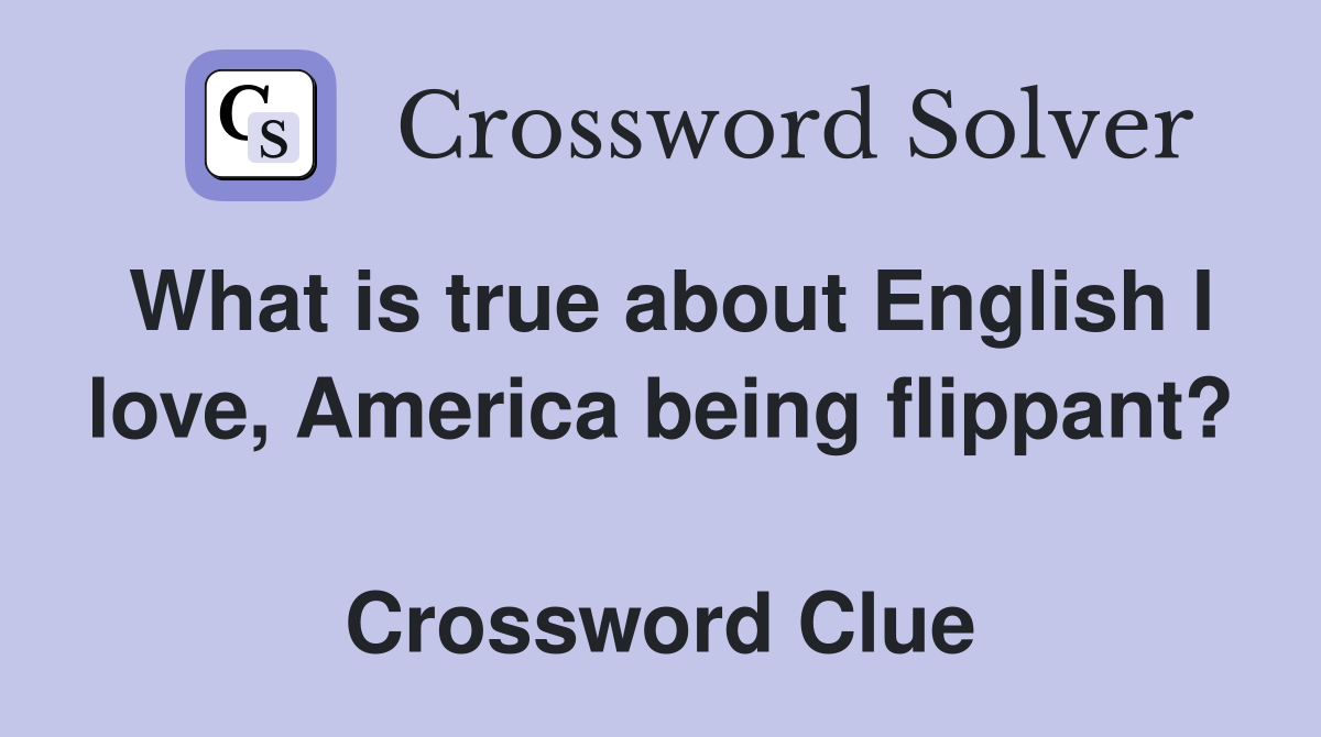 What is true about English I love, America being flippant?  Crossword Clue