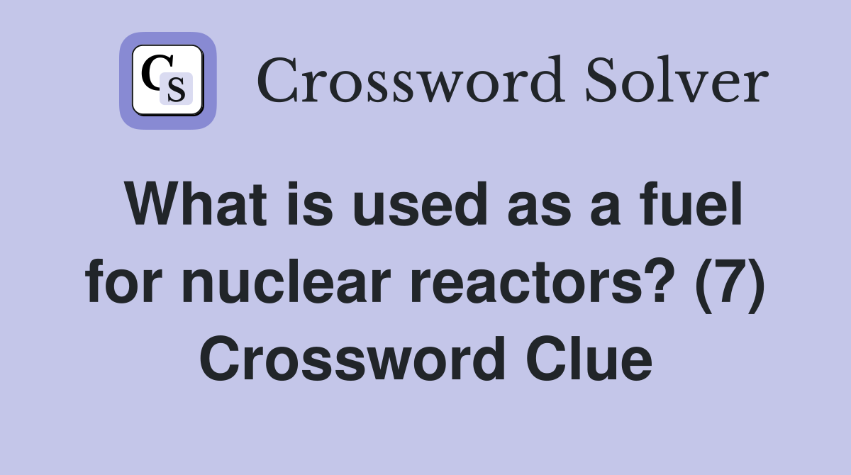 What is used as a fuel for nuclear reactors? (7) Crossword Clue