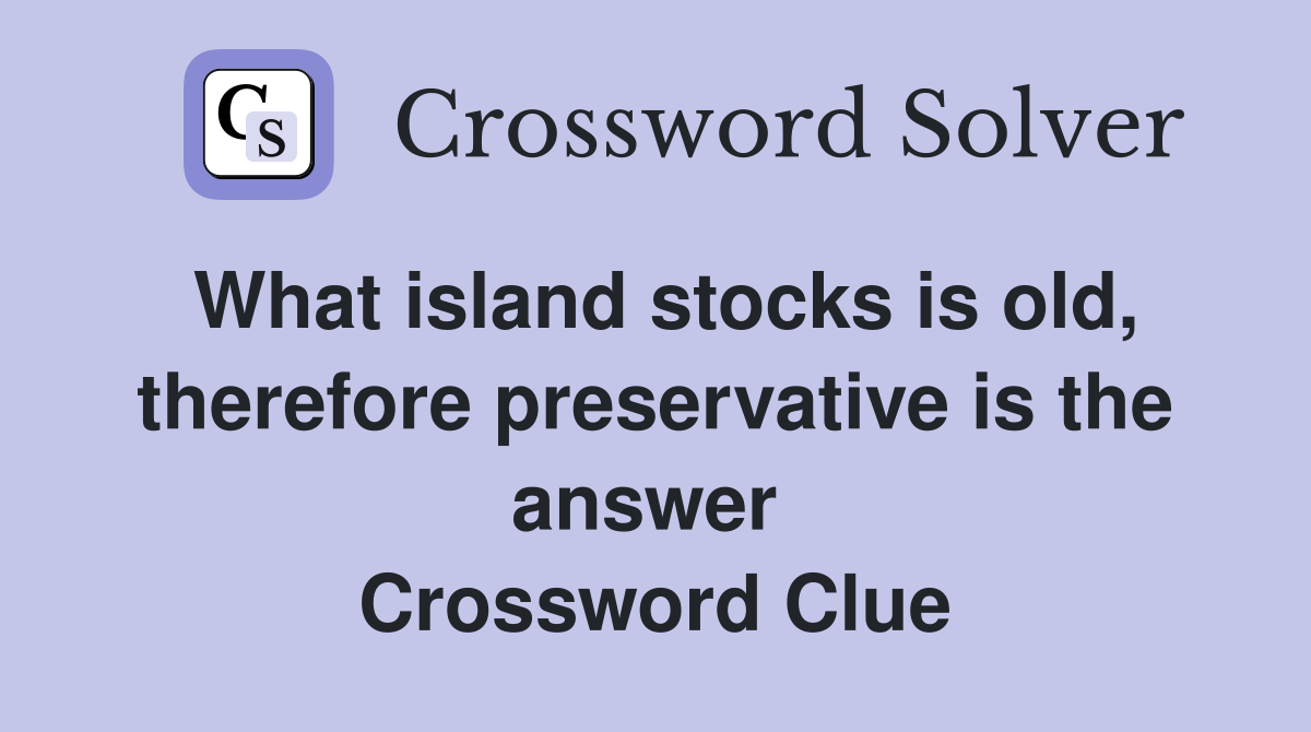 What island stocks is old, therefore preservative is the answer  Crossword Clue
