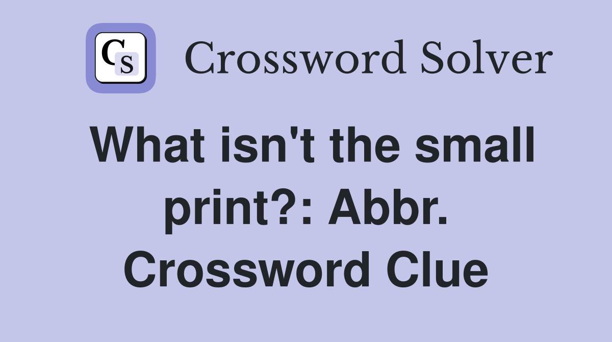 What isn't the small print?: Abbr. Crossword Clue
