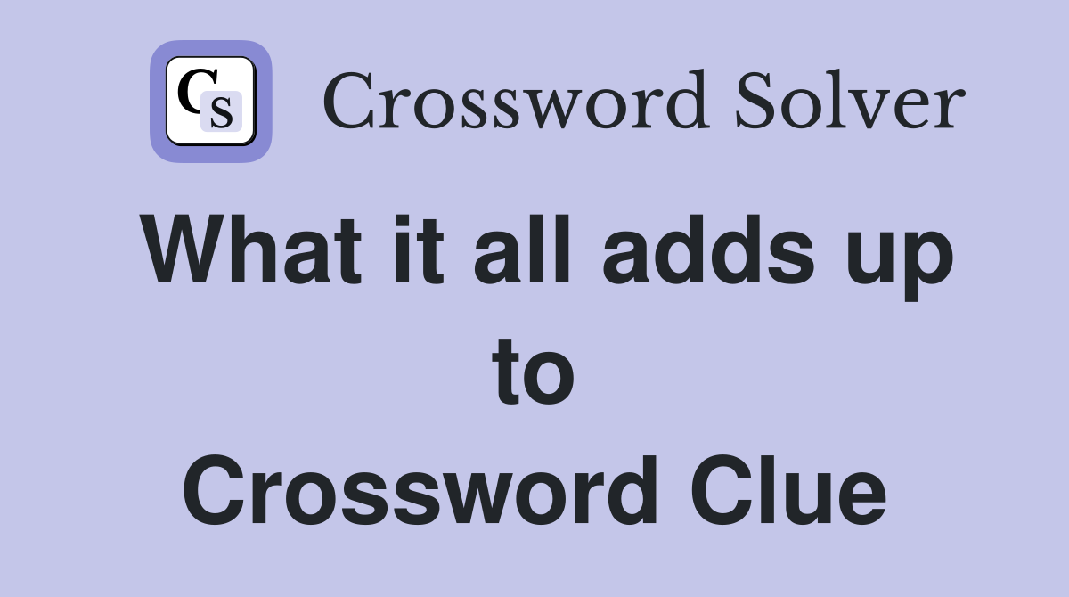 What it all adds up to Crossword Clue