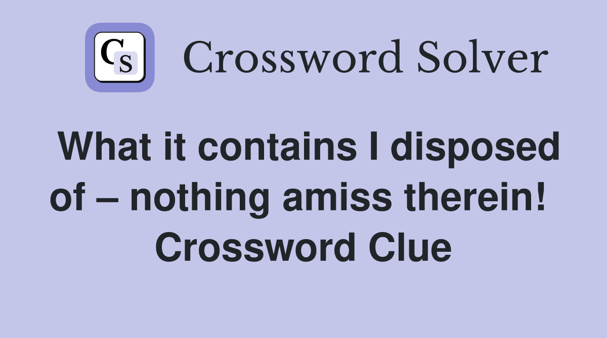 What it contains I disposed of – nothing amiss therein!  Crossword Clue