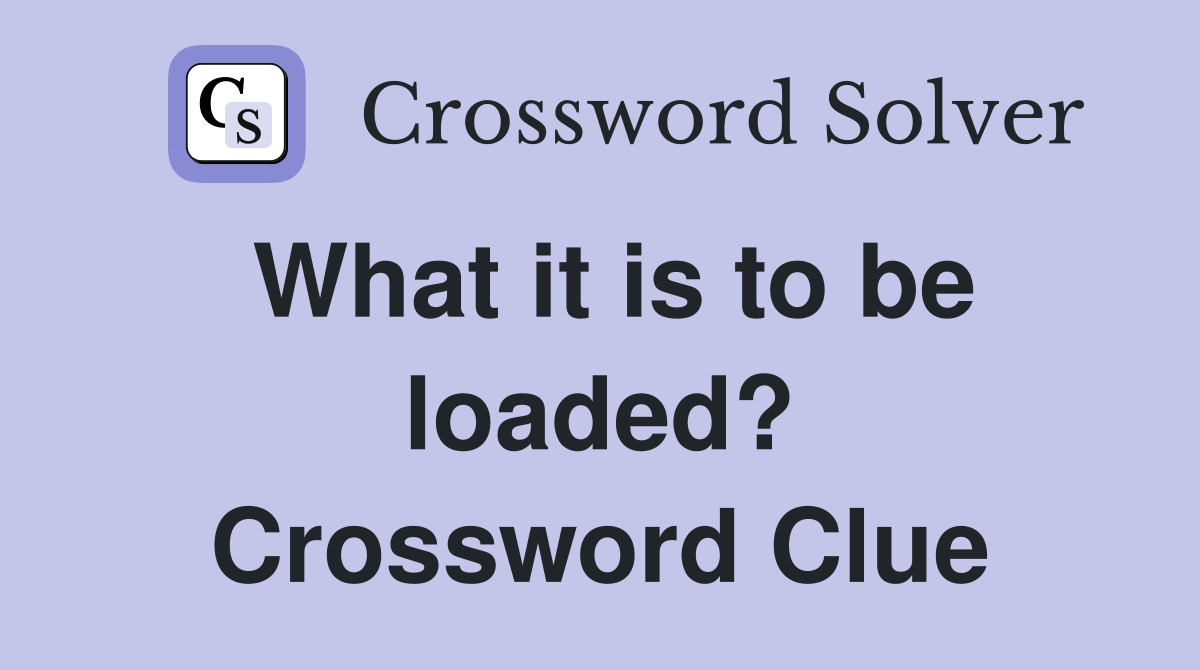 What it is to be loaded? Crossword Clue