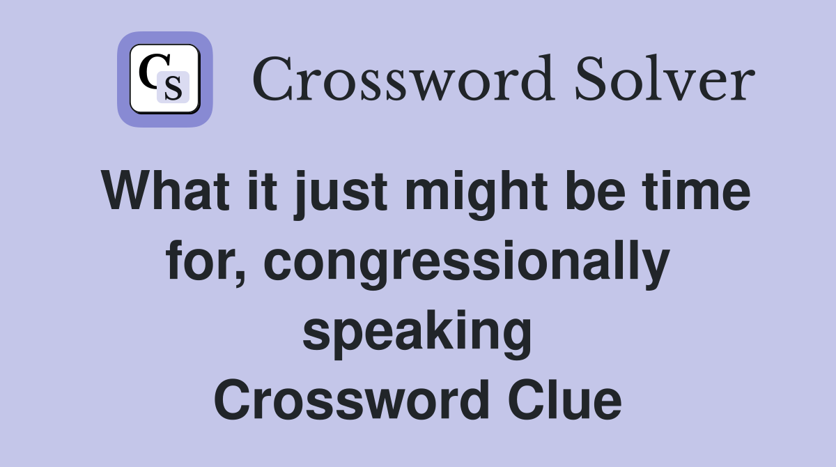 What it just might be time for, congressionally speaking Crossword Clue