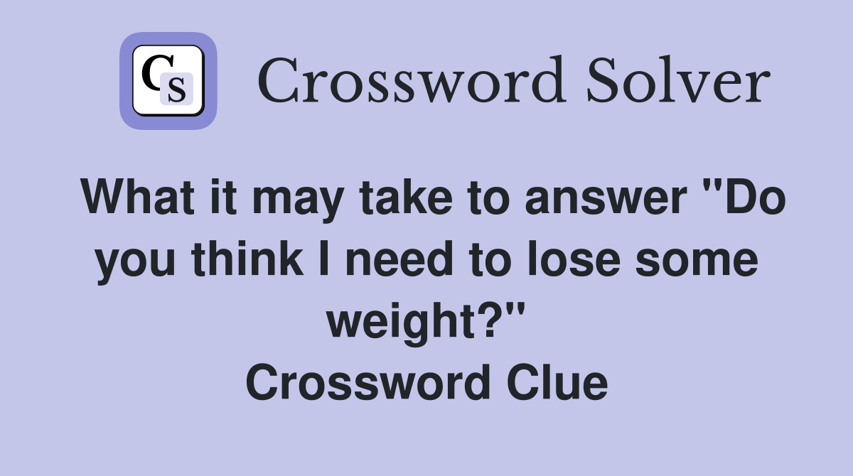 What it may take to answer "Do you think I need to lose some weight?" Crossword Clue