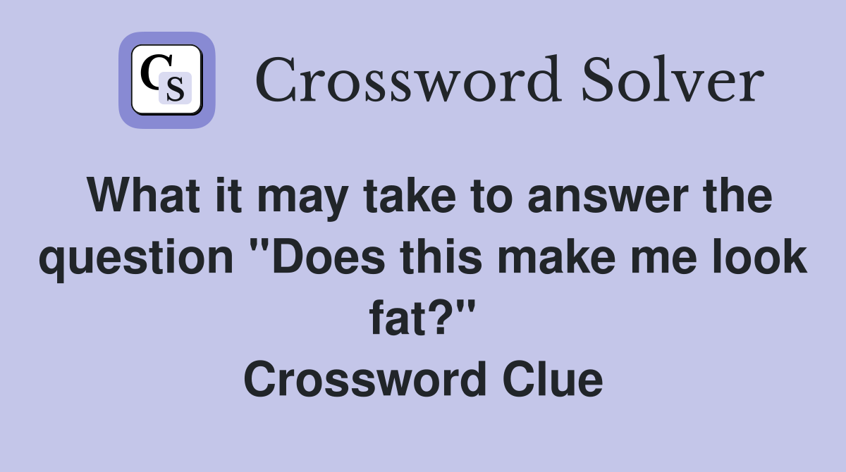 What it may take to answer the question "Does this make me look fat?" Crossword Clue