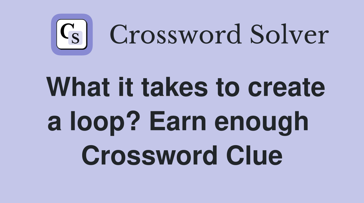 What it takes to create a loop? Earn enough  Crossword Clue