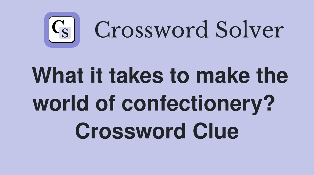What it takes to make the world of confectionery?  Crossword Clue