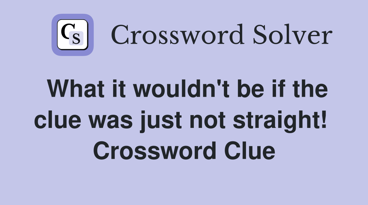 What it wouldn't be if the clue was just not straight!  Crossword Clue
