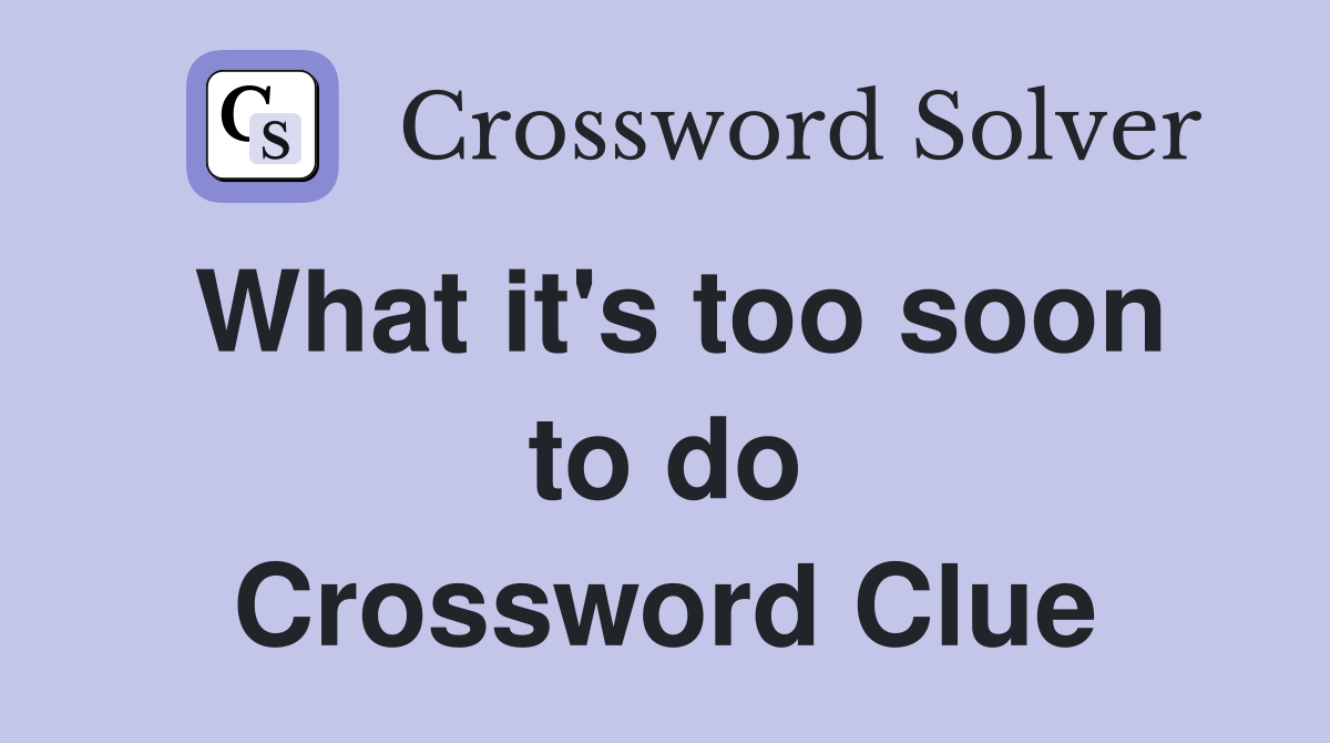 What it's too soon to do Crossword Clue