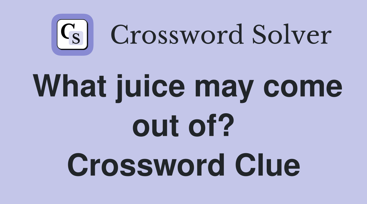 What juice may come out of? Crossword Clue