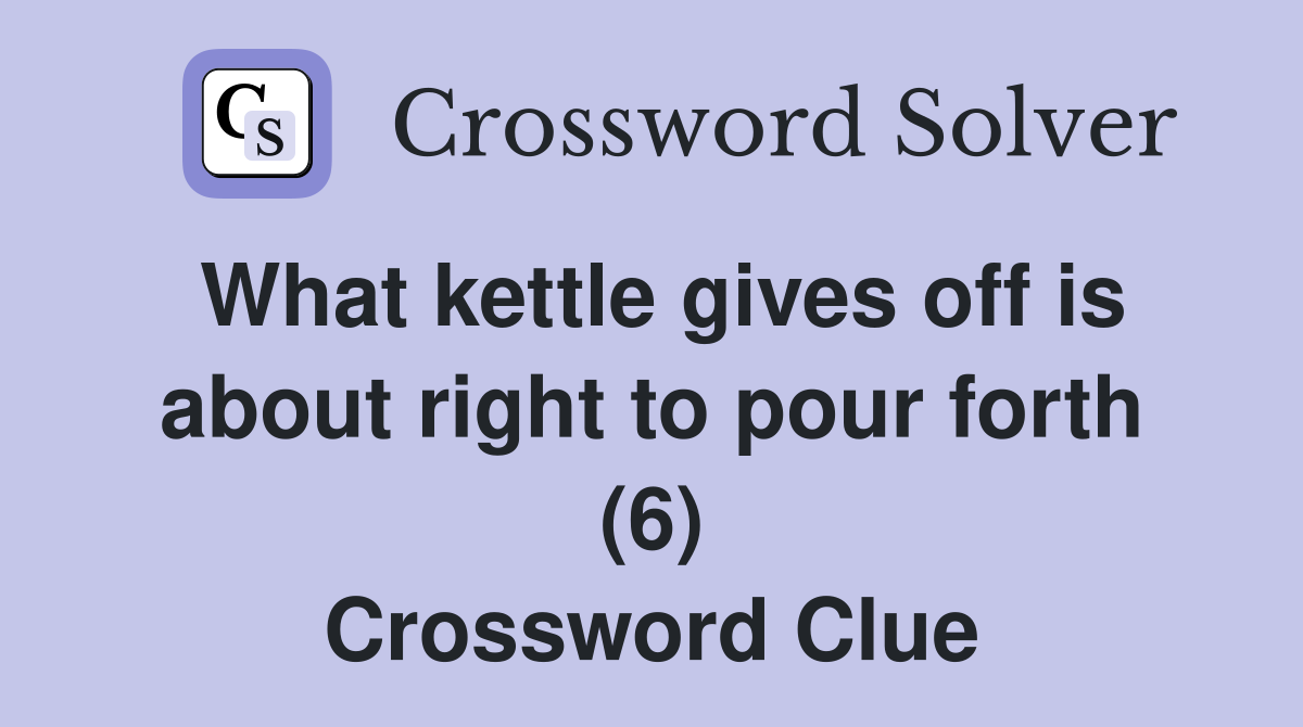 What kettle gives off is about right to pour forth (6) Crossword Clue
